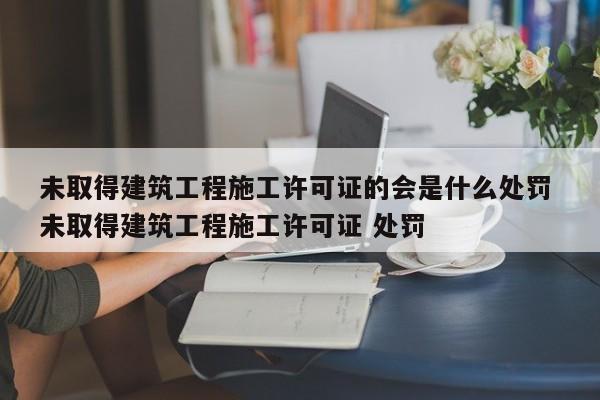 未取得建筑工程施工许可证的会是什么处罚 未取得建筑工程施工许可证 处罚