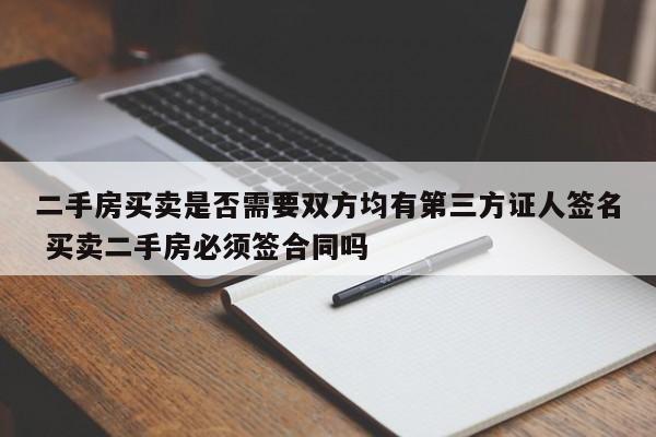 二手房买卖是否需要双方均有第三方证人签名 买卖二手房必须签合同吗