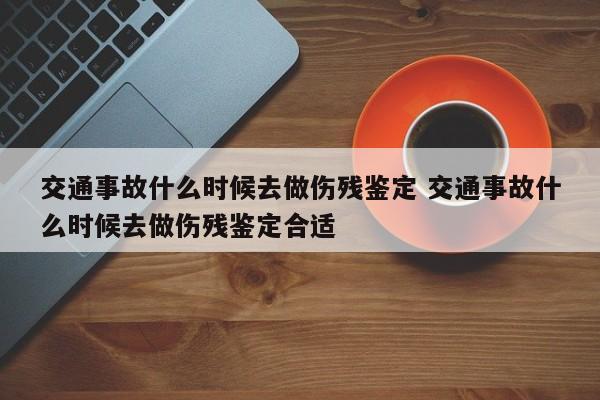 交通事故什么时候去做伤残鉴定 交通事故什么时候去做伤残鉴定合适