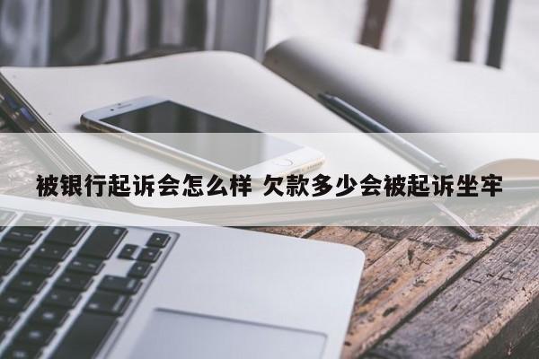 被银行起诉会怎么样 欠款多少会被起诉坐牢