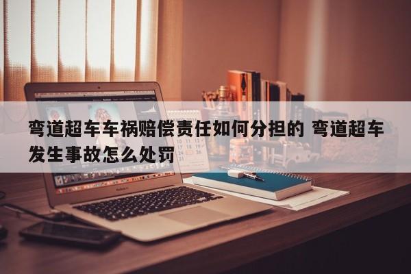 弯道超车车祸赔偿责任如何分担的 弯道超车发生事故怎么处罚