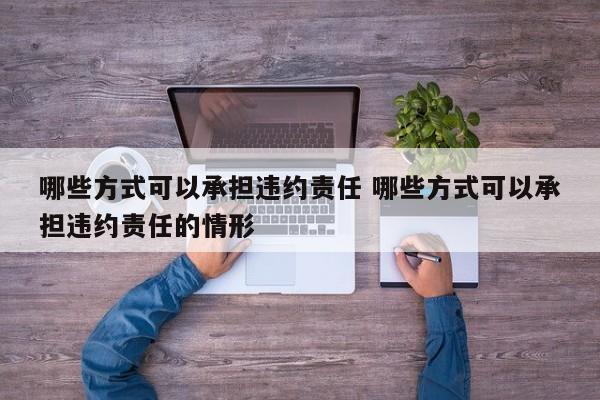 哪些方式可以承担违约责任 哪些方式可以承担违约责任的情形