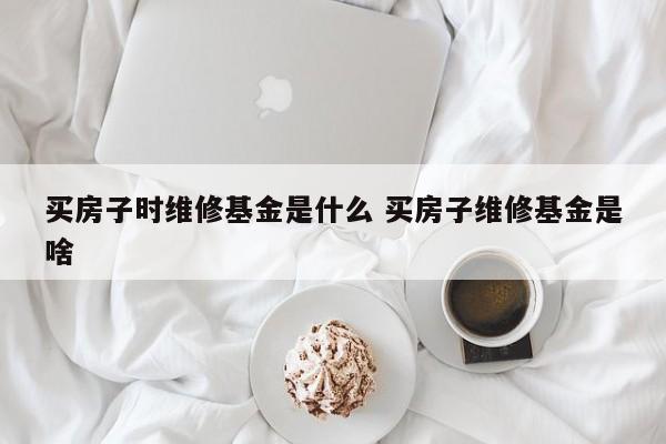 买房子时维修基金是什么 买房子维修基金是啥