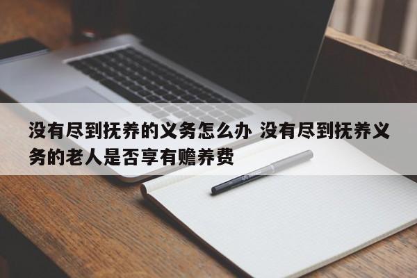 没有尽到抚养的义务怎么办 没有尽到抚养义务的老人是否享有赡养费