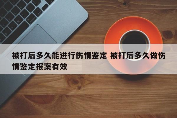 被打后多久能进行伤情鉴定 被打后多久做伤情鉴定报案有效