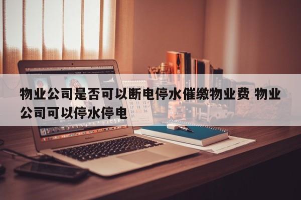 物业公司是否可以断电停水催缴物业费 物业公司可以停水停电