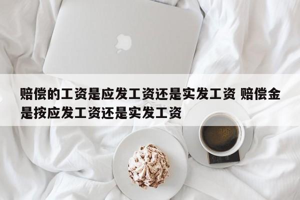 赔偿的工资是应发工资还是实发工资 赔偿金是按应发工资还是实发工资