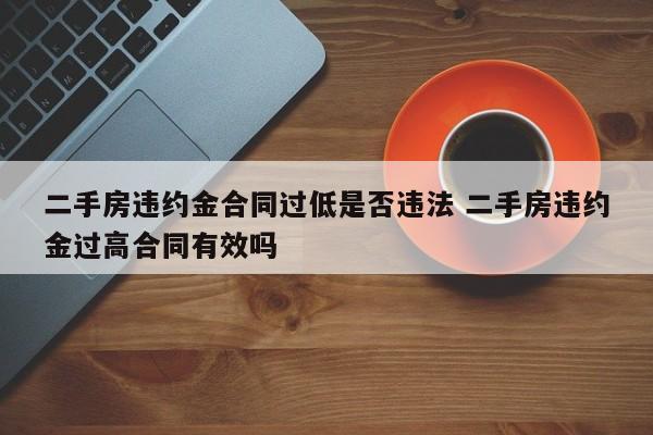 二手房违约金合同过低是否违法 二手房违约金过高合同有效吗