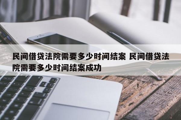 民间借贷法院需要多少时间结案 民间借贷法院需要多少时间结案成功