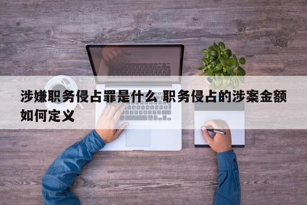 涉嫌职务侵占罪是什么 职务侵占的涉案金额如何定义