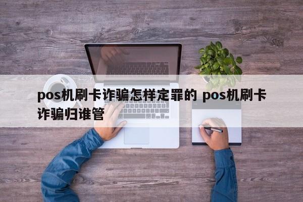 pos机刷卡诈骗怎样定罪的 pos机刷卡诈骗归谁管