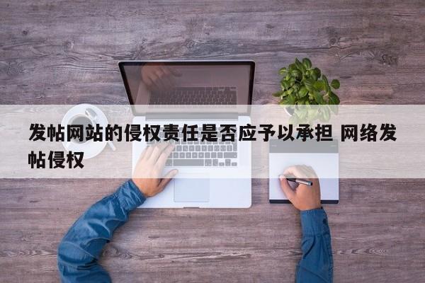 发帖网站的侵权责任是否应予以承担 网络发帖侵权