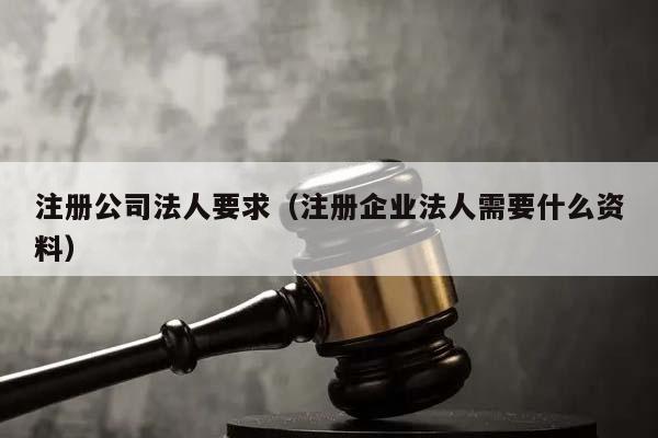 注册公司法人要求（注册企业法人需要什么资料）