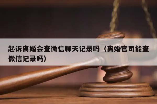 起诉离婚会查微信聊天记录吗（离婚官司能查微信记录吗）