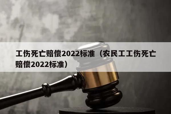 工伤死亡赔偿2022标准（农民工工伤死亡赔偿2022标准）