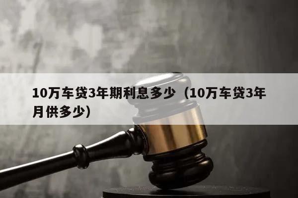 10万车贷3年期利息多少（10万车贷3年月供多少）