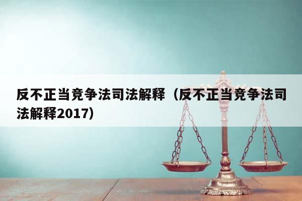 反不正当竞争法司法解释（反不正当竞争法司法解释2017）