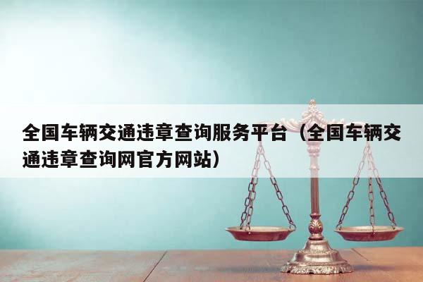 全国车辆交通违章查询服务平台（全国车辆交通违章查询网官方网站）