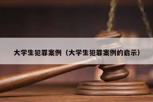 大学生犯罪案例（大学生犯罪案例的启示）