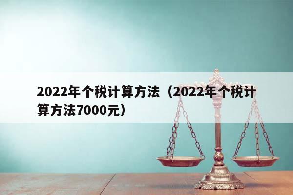 2022年个税计算方法（2022年个税计算方法7000元）