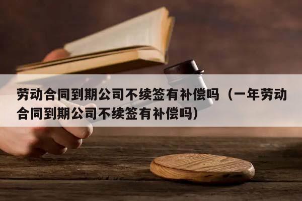 劳动合同到期公司不续签有补偿吗（一年劳动合同到期公司不续签有补偿吗）