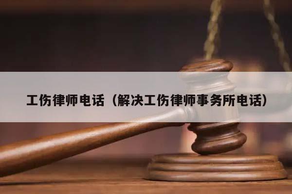 工伤律师电话（解决工伤律师事务所电话）