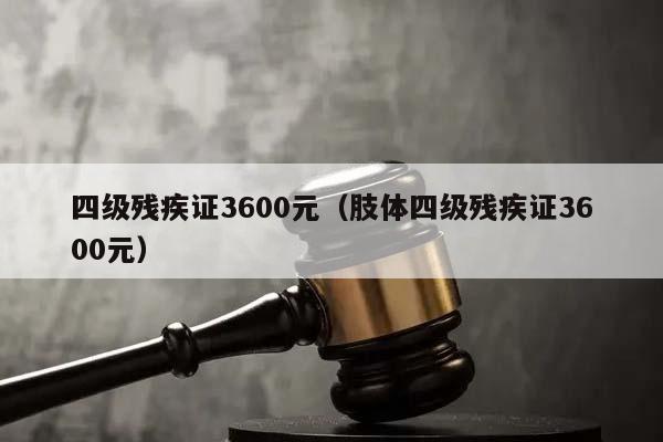 四级残疾证3600元（肢体四级残疾证3600元）