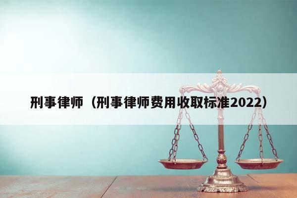 刑事律师（刑事律师费用收取标准2022）