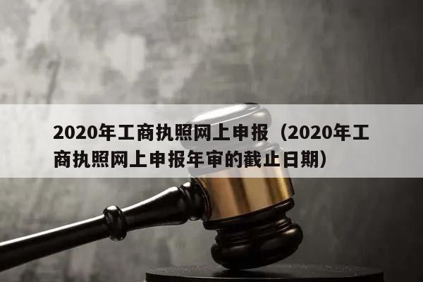 2020年工商执照网上申报（2020年工商执照网上申报年审的截止日期）