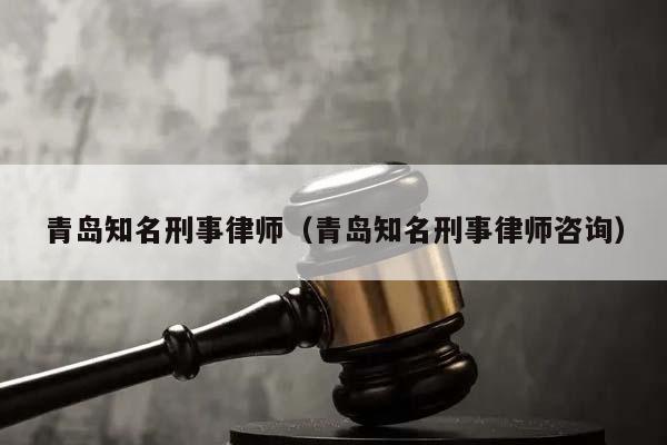 青岛知名刑事律师（青岛知名刑事律师咨询）