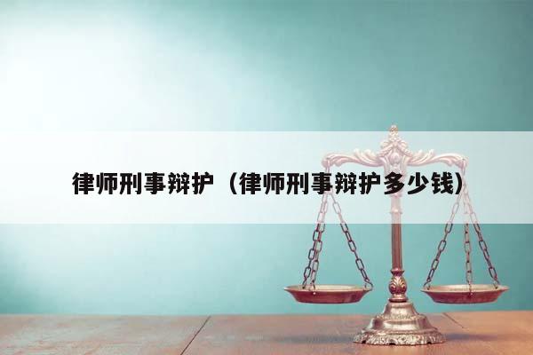 律师刑事辩护（律师刑事辩护多少钱）