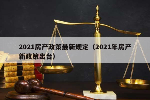 2021房产政策最新规定（2021年房产新政策出台）