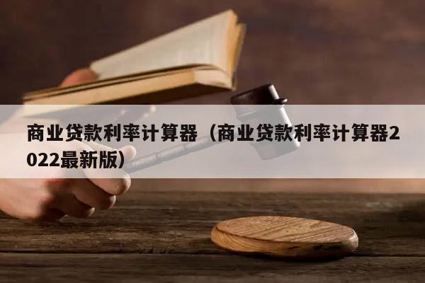 商业贷款利率计算器（商业贷款利率计算器2022最新版）