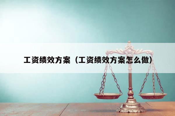 工资绩效方案（工资绩效方案怎么做）