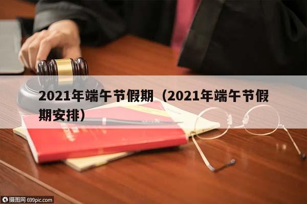 2021年端午节假期（2021年端午节假期安排）