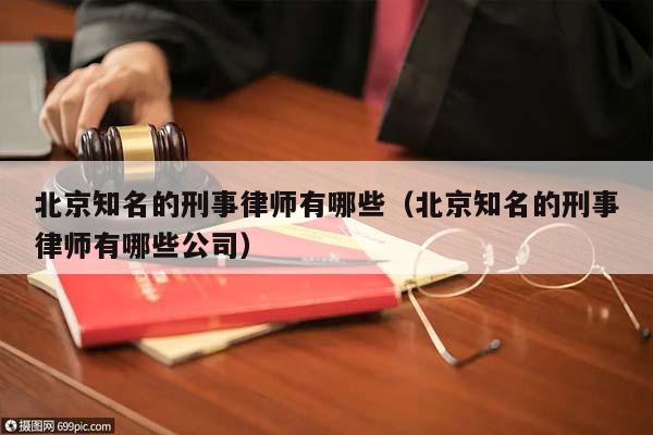 北京知名的刑事律师有哪些（北京知名的刑事律师有哪些公司）