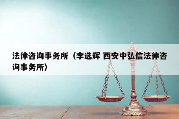 法律咨询事务所（李选辉 西安中弘信法律咨询事务所）