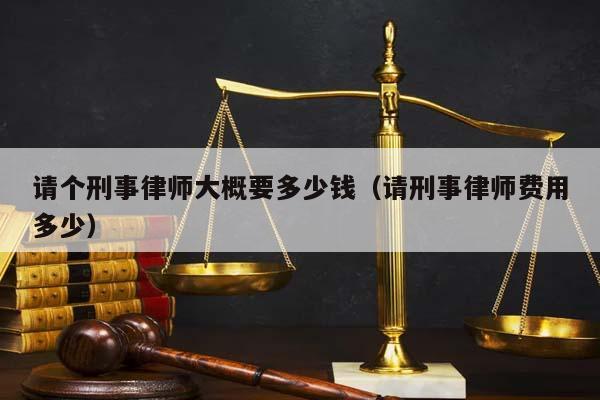 请个刑事律师大概要多少钱（请刑事律师费用多少）