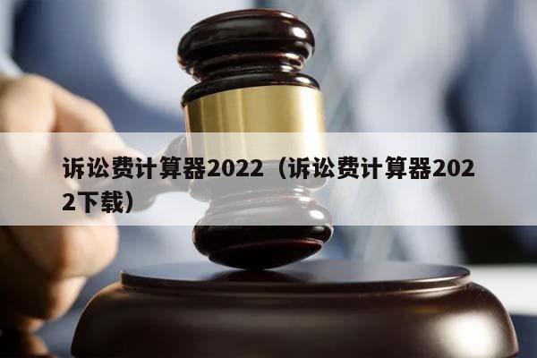 诉讼费计算器2022（诉讼费计算器2022下载）