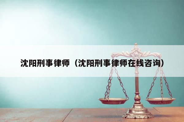 沈阳刑事律师（沈阳刑事律师在线咨询）