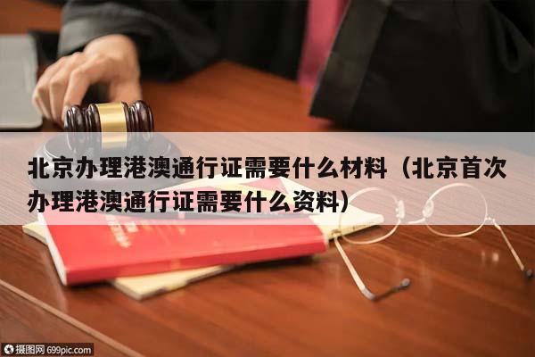 北京办理港澳通行证需要什么材料（北京首次办理港澳通行证需要什么资料）