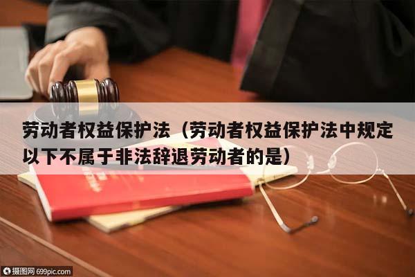 劳动者权益保护法（劳动者权益保护法中规定以下不属于非法辞退劳动者的是）