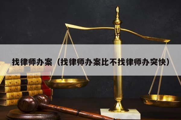 找律师办案（找律师办案比不找律师办突快）