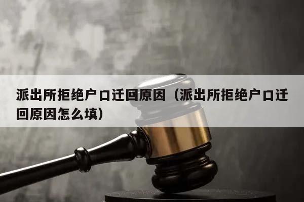 派出所拒绝户口迁回原因（派出所拒绝户口迁回原因怎么填）