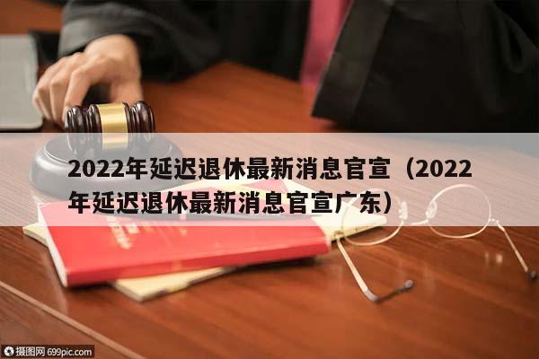 2022年延迟退休最新消息官宣（2022年延迟退休最新消息官宣广东）