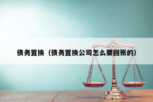 债务置换（债务置换公司怎么要回账的）