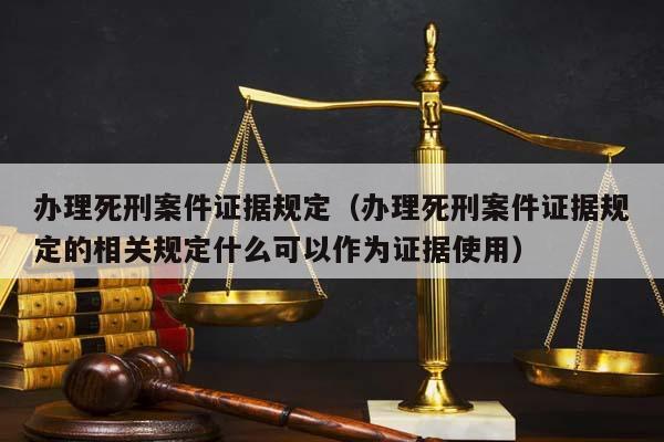 办理死刑案件证据规定（办理死刑案件证据规定的相关规定什么可以作为证据使用）