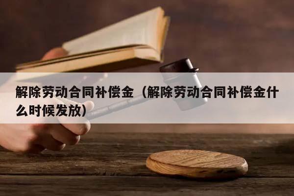 解除劳动合同补偿金（解除劳动合同补偿金什么时候发放）