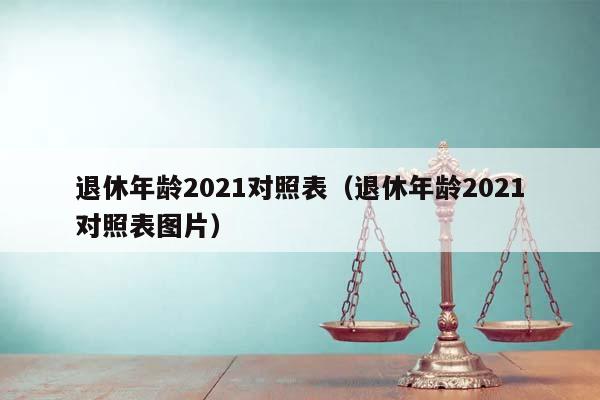 退休年龄2021对照表（退休年龄2021对照表图片）