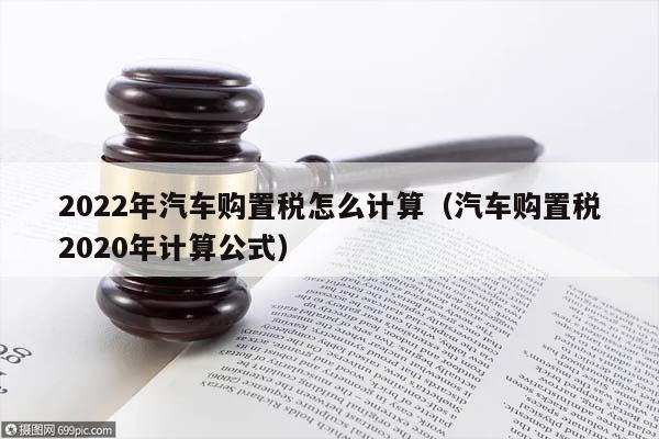 2022年汽车购置税怎么计算（汽车购置税2020年计算公式）